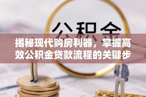 盐山揭秘现代购房利器，掌握高效公积金贷款流程的关键步骤