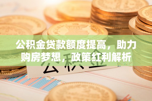 盐山公积金贷款额度提高，助力购房梦想，政策红利解析