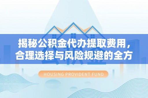 盐山揭秘公积金代办提取费用，合理选择与风险规避的全方位解析