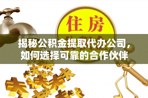 盐山揭秘公积金提取代办公司，如何选择可靠的合作伙伴