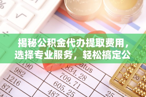 盐山揭秘公积金代办提取费用，选择专业服务，轻松搞定公积金提取