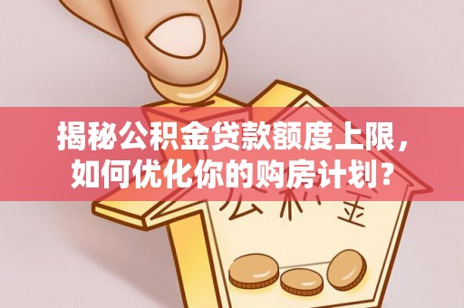 盐山揭秘公积金贷款额度上限，如何优化你的购房计划？