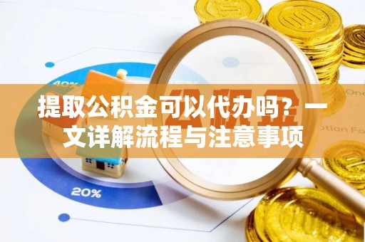 盐山提取公积金可以代办吗？一文详解流程与注意事项