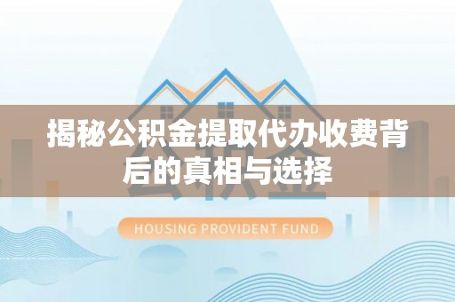 盐山揭秘公积金提取代办收费背后的真相与选择