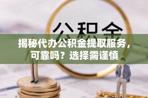 盐山揭秘代办公积金提取服务，可靠吗？选择需谨慎