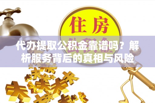 盐山代办提取公积金靠谱吗？解析服务背后的真相与风险