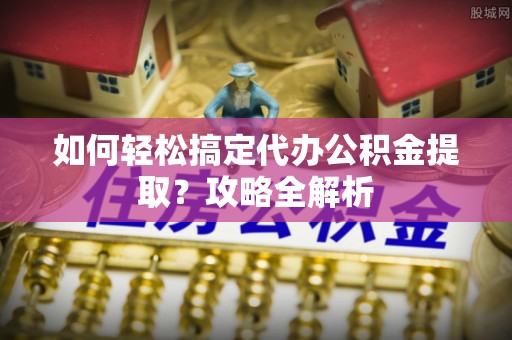 盐山如何轻松搞定代办公积金提取？攻略全解析