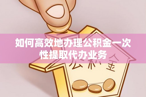 盐山如何高效地办理公积金一次性提取代办业务