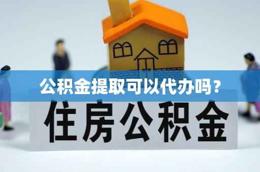 盐山公积金提取可以代办吗？