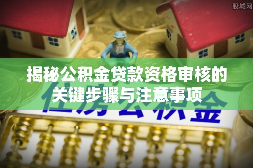 盐山揭秘公积金贷款资格审核的关键步骤与注意事项