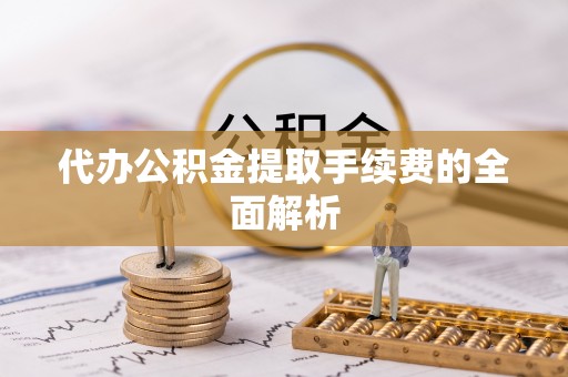 盐山代办公积金提取手续费的全面解析