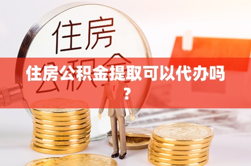 盐山住房公积金提取可以代办吗？