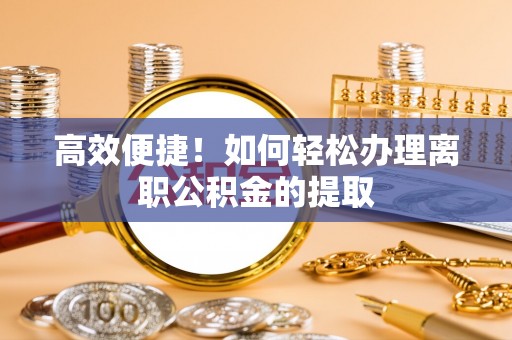 盐山高效便捷！如何轻松办理离职公积金的提取
