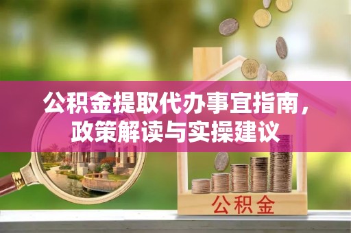 盐山公积金提取代办事宜指南，政策解读与实操建议