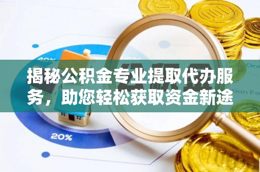 盐山揭秘公积金专业提取代办服务，助您轻松获取资金新途径