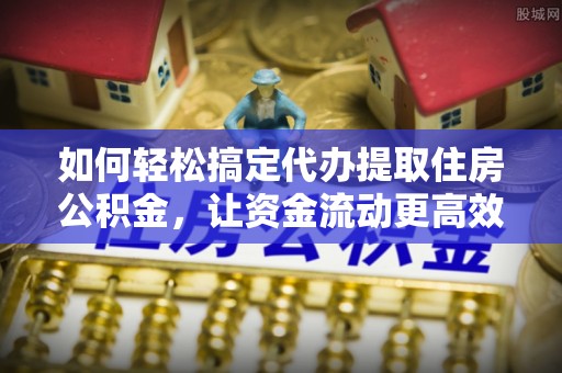 盐山如何轻松搞定代办提取住房公积金，让资金流动更高效