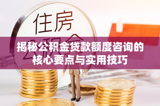 盐山揭秘公积金贷款额度咨询的核心要点与实用技巧