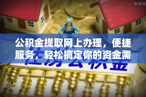 盐山公积金提取网上办理，便捷服务，轻松搞定你的资金需求