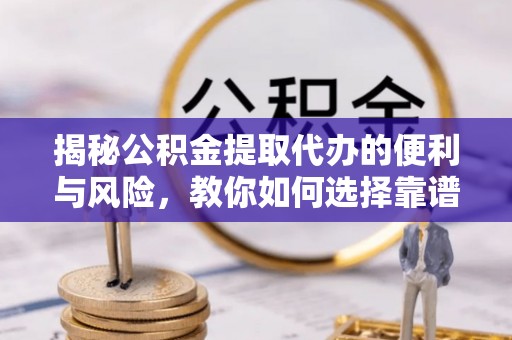 盐山揭秘公积金提取代办的便利与风险，教你如何选择靠谱服务