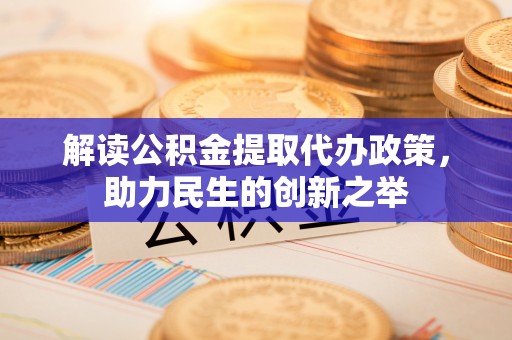 盐山解读公积金提取代办政策，助力民生的创新之举