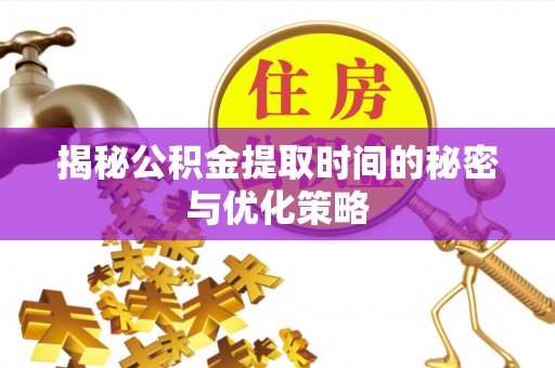 盐山揭秘公积金提取时间的秘密与优化策略