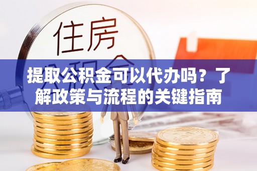 盐山提取公积金可以代办吗？了解政策与流程的关键指南