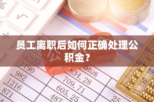 盐山员工离职后如何正确处理公积金？