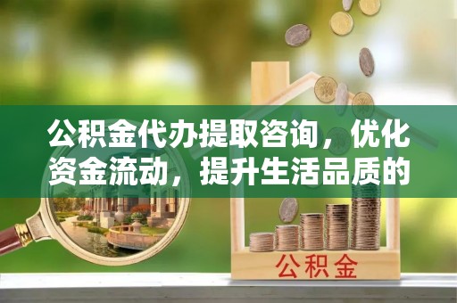 盐山公积金代办提取咨询，优化资金流动，提升生活品质的明智选择