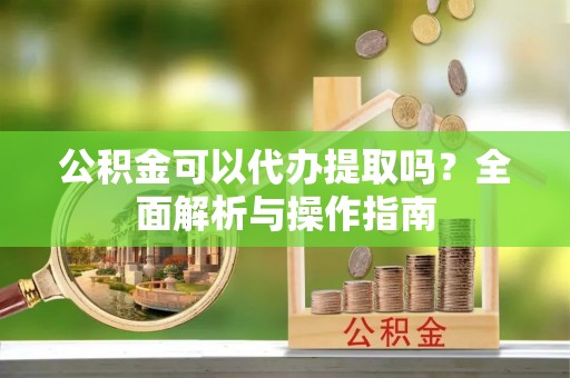 盐山公积金可以代办提取吗？全面解析与操作指南