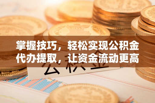 盐山掌握技巧，轻松实现公积金代办提取，让资金流动更高效