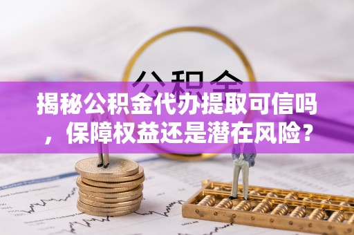 盐山揭秘公积金代办提取可信吗，保障权益还是潜在风险？