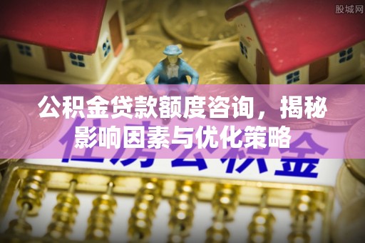 盐山公积金贷款额度咨询，揭秘影响因素与优化策略