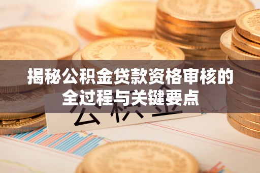 盐山揭秘公积金贷款资格审核的全过程与关键要点