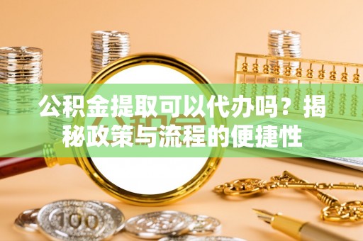 盐山公积金提取可以代办吗？揭秘政策与流程的便捷性