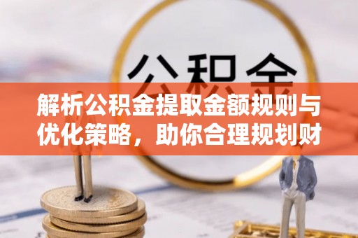 盐山解析公积金提取金额规则与优化策略，助你合理规划财务未来