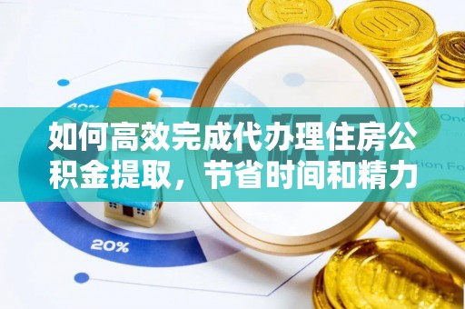 盐山如何高效完成代办理住房公积金提取，节省时间和精力？