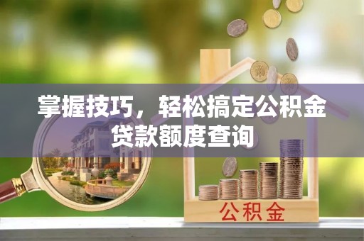 盐山掌握技巧，轻松搞定公积金贷款额度查询