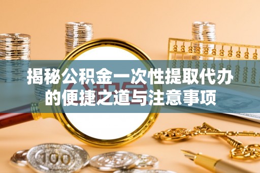 盐山揭秘公积金一次性提取代办的便捷之道与注意事项