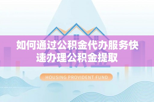 盐山如何通过公积金代办服务快速办理公积金提取