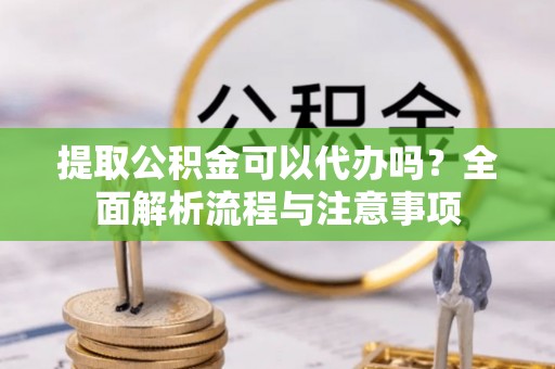 盐山提取公积金可以代办吗？全面解析流程与注意事项
