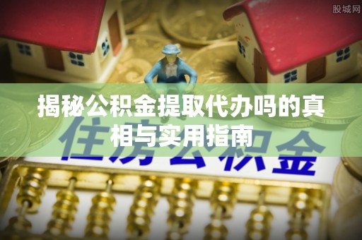 盐山揭秘公积金提取代办吗的真相与实用指南