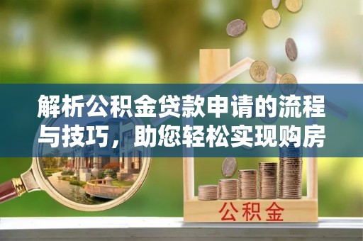 盐山解析公积金贷款申请的流程与技巧，助您轻松实现购房梦