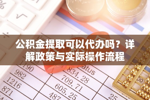 盐山公积金提取可以代办吗？详解政策与实际操作流程
