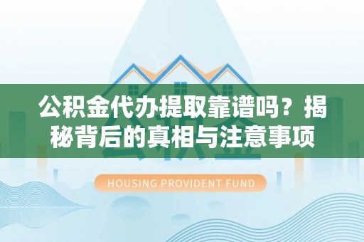 盐山公积金代办提取靠谱吗？揭秘背后的真相与注意事项