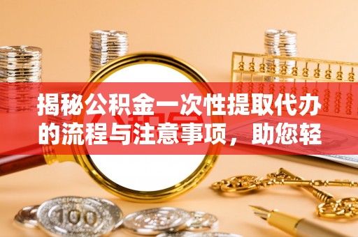 盐山揭秘公积金一次性提取代办的流程与注意事项，助您轻松拿钱！