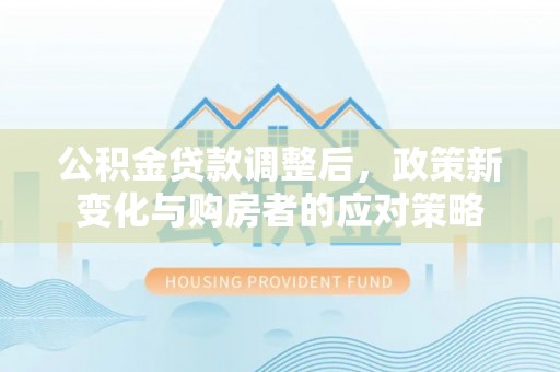 盐山公积金贷款调整后，政策新变化与购房者的应对策略