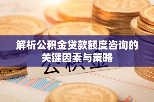 盐山解析公积金贷款额度咨询的关键因素与策略