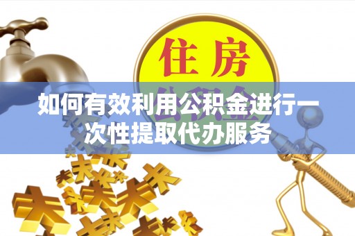 盐山如何有效利用公积金进行一次性提取代办服务