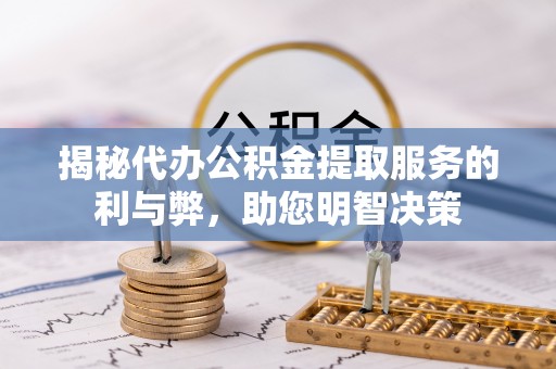 盐山揭秘代办公积金提取服务的利与弊，助您明智决策