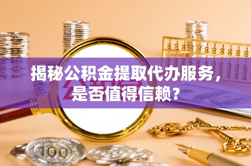 盐山揭秘公积金提取代办服务，是否值得信赖？